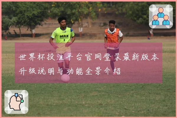 世界杯投注平台官网登录最新版本升级说明与功能全景介绍