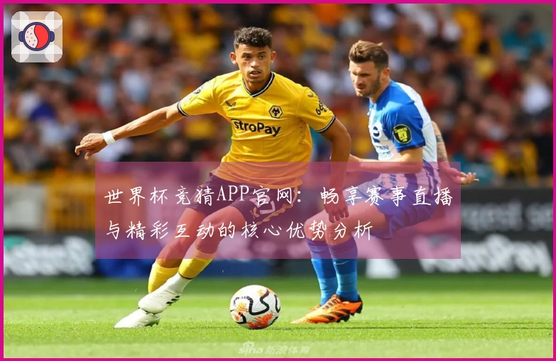 世界杯竞猜APP官网：畅享赛事直播与精彩互动的核心优势分析