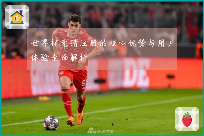 世界杯竞猜注册的核心优势与用户体验全面解析