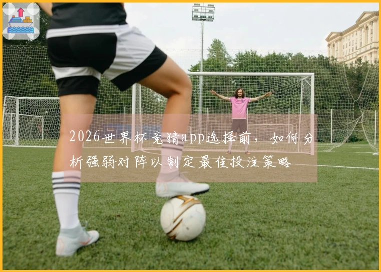 2026世界杯竞猜app选择前,如何分析强弱对阵以制定最佳投注策略