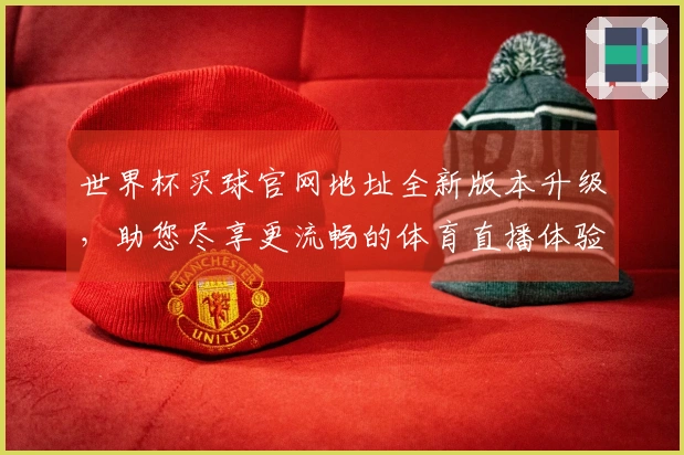 世界杯买球官网地址全新版本升级,助您尽享更流畅的体育直播体验