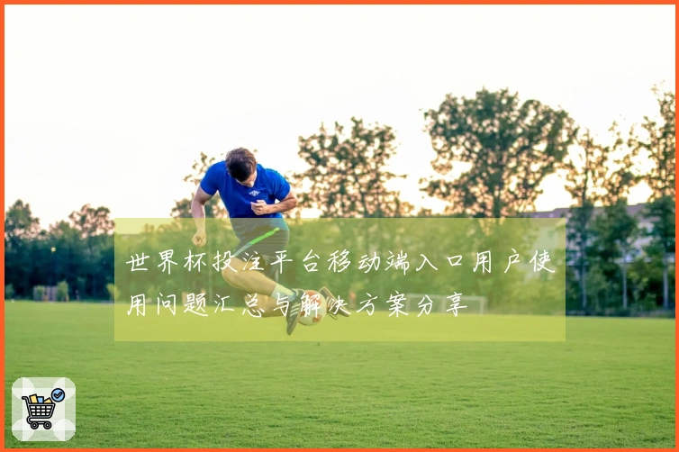 世界杯投注平台移动端入口用户使用问题汇总与解决方案分享