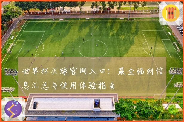 世界杯买球官网入口：最全福利信息汇总与使用体验指南