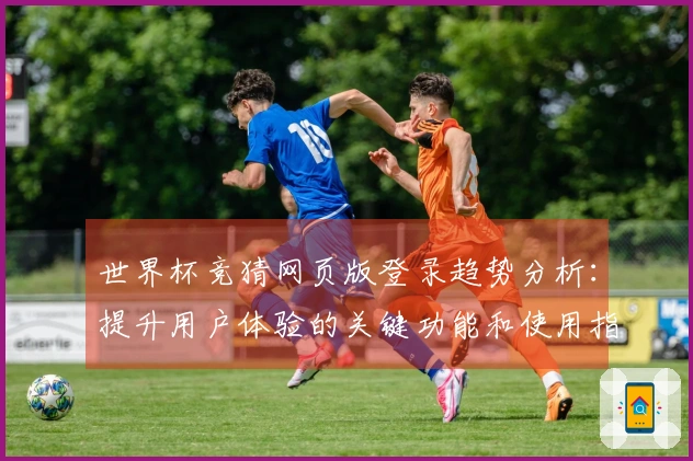 世界杯竞猜网页版登录趋势分析：提升用户体验的关键功能和使用指南