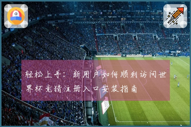 轻松上手：新用户如何顺利访问世界杯竞猜注册入口安装指南