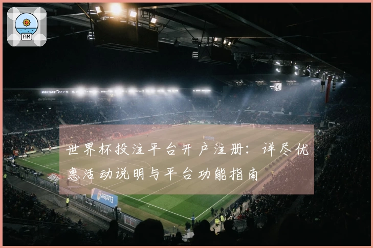 世界杯投注平台开户注册：详尽优惠活动说明与平台功能指南