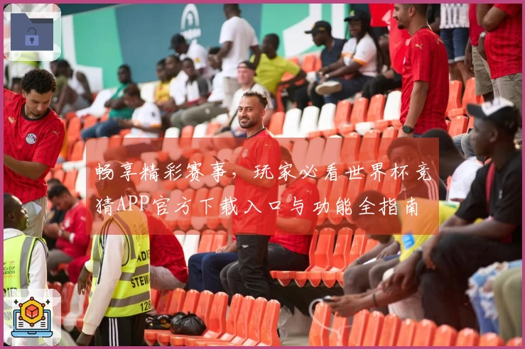 畅享精彩赛事，玩家必看世界杯竞猜APP官方下载入口与功能全指南