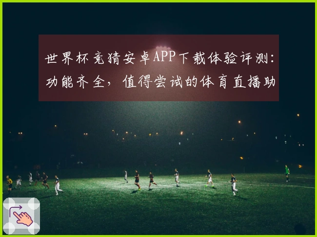 世界杯竞猜安卓APP下载体验评测：功能齐全，值得尝试的体育直播助手