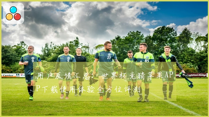 用户反馈汇总:世界杯竞猜苹果APP下载使用体验全方位评测