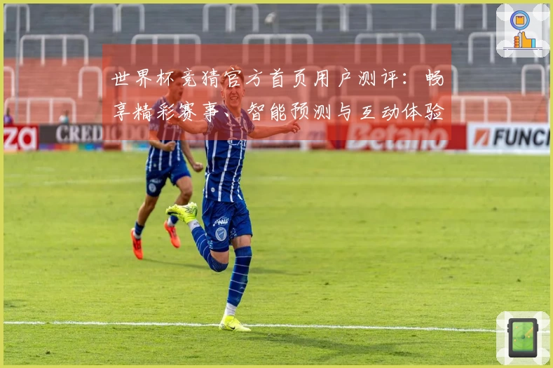 世界杯竞猜官方首页用户测评：畅享精彩赛事、智能预测与互动体验