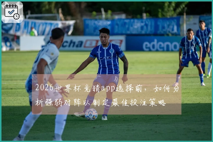 2026世界杯竞猜app选择前，如何分析强弱对阵以制定最佳投注策略