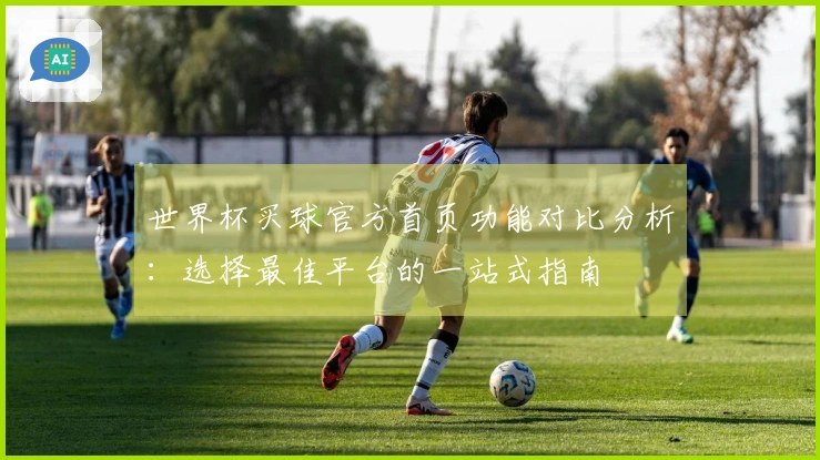 世界杯买球官方首页功能对比分析：选择最佳平台的一站式指南