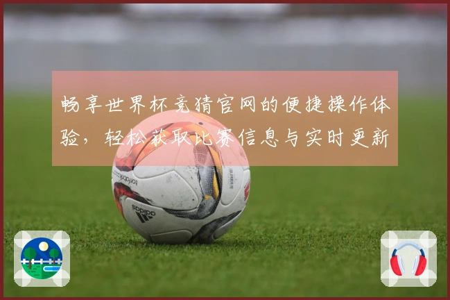 畅享世界杯竞猜官网的便捷操作体验,轻松获取比赛信息与实时更新