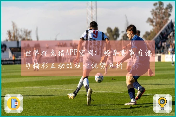 世界杯竞猜APP官网：畅享赛事直播与精彩互动的核心优势分析