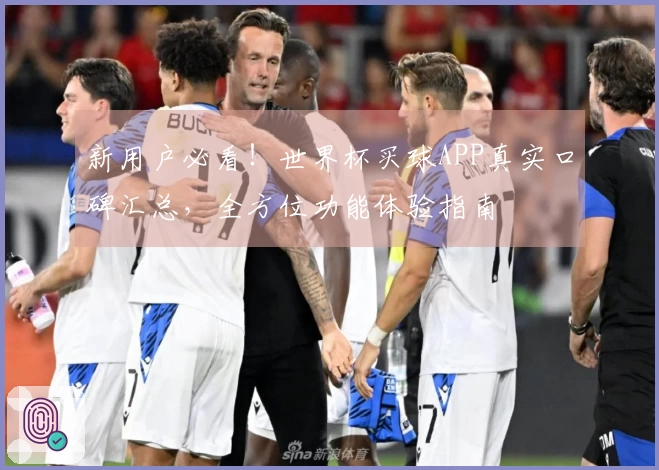 新用户必看！世界杯买球APP真实口碑汇总，全方位功能体验指南