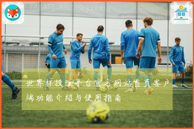 世界杯投注平台官方网站首页客户端功能介绍与使用指南