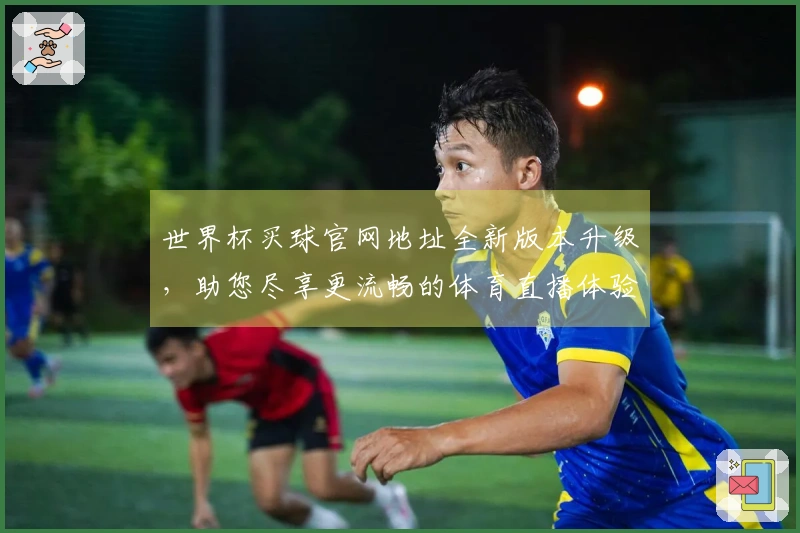 世界杯买球官网地址全新版本升级，助您尽享更流畅的体育直播体验
