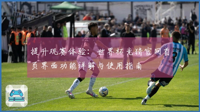 提升观赛体验：世界杯竞猜官网首页界面功能详解与使用指南