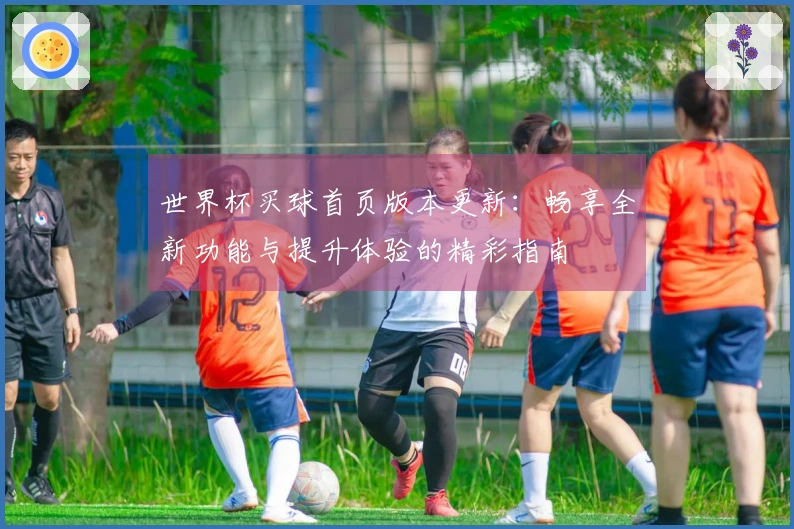 世界杯买球首页版本更新：畅享全新功能与提升体验的精彩指南