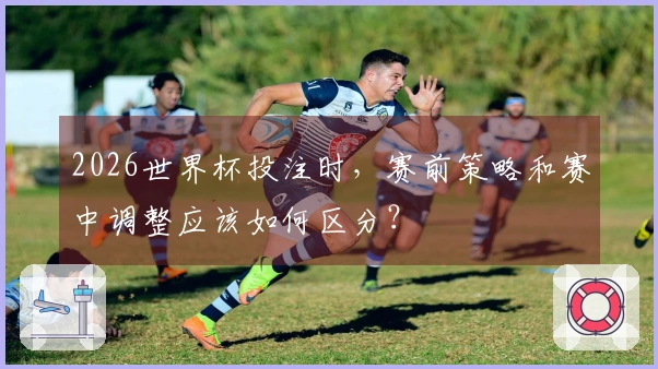 2026世界杯投注时，赛前策略和赛中调整应该如何区分？