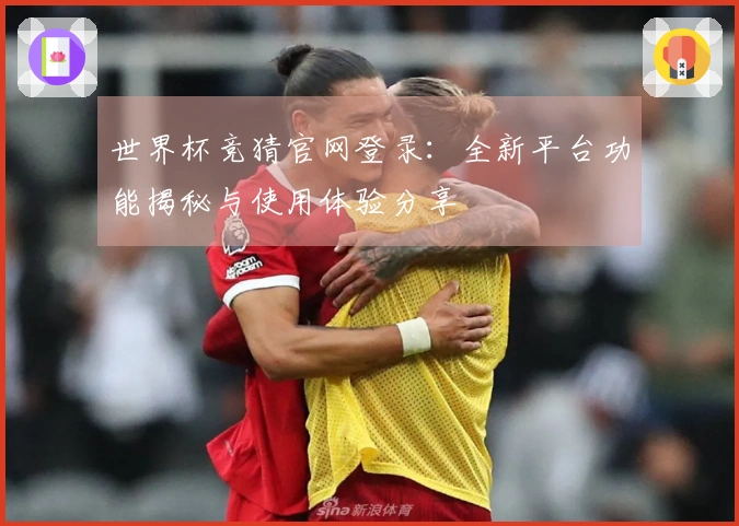 世界杯竞猜官网登录：全新平台功能揭秘与使用体验分享