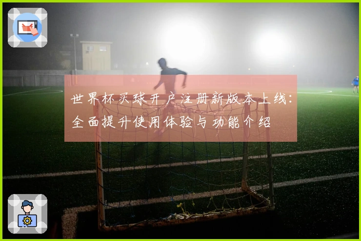 世界杯买球开户注册新版本上线：全面提升使用体验与功能介绍