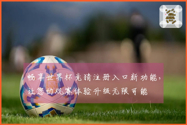 畅享世界杯竞猜注册入口新功能,让您的观赛体验升级无限可能
